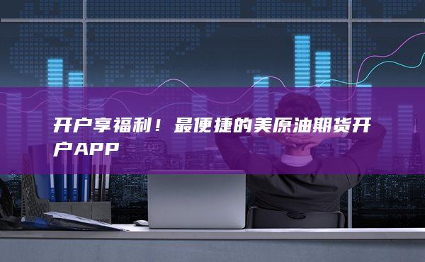 開戶享福利!最便捷的美原油期貨開戶APP