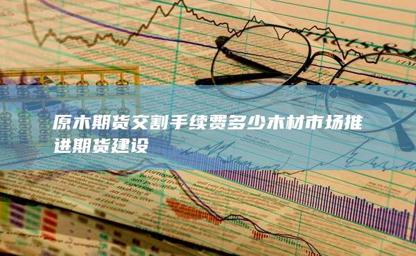 木材市場(chǎng)推進(jìn)期貨建設(shè)