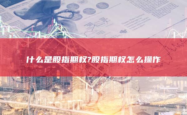 什么是股指期權(quán)?股指期權(quán)怎么操作