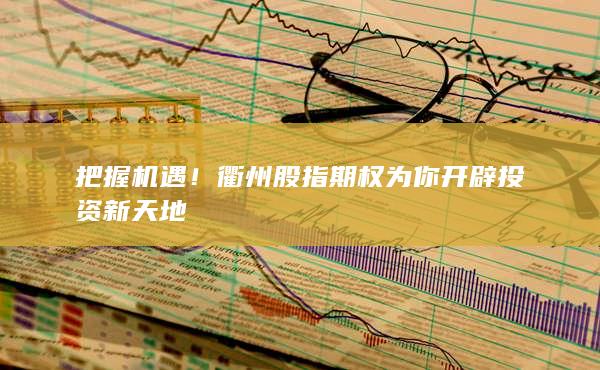把握機(jī)遇！衢州股指期權(quán)為你開辟投資新天地