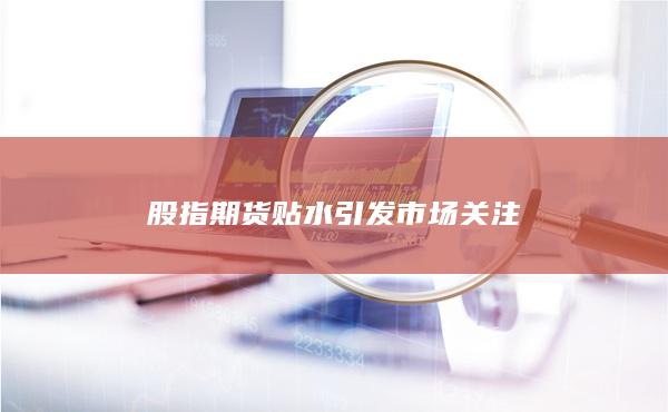 股指期貨貼水引發(fā)市場關(guān)注