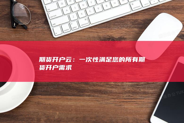 一次性滿足您的所有期貨開(kāi)戶需求