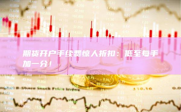期貨開(kāi)戶手續(xù)費(fèi)驚人折扣