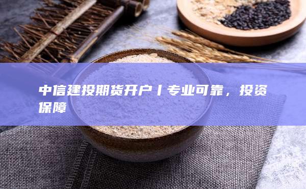 中信建投期貨開(kāi)戶丨專業(yè)可靠