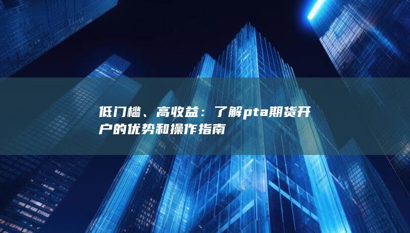 了解pta期貨開戶的優勢和操作指南