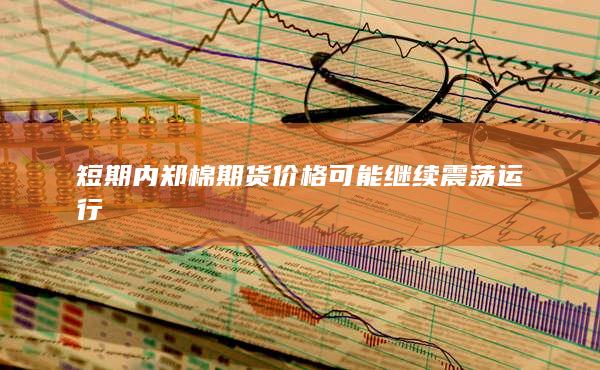 短期內鄭棉期貨價格可能繼續震蕩運行