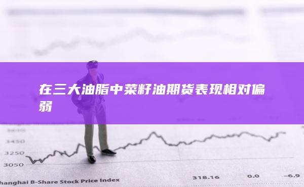 在三大油脂中菜籽油期貨表現相對偏弱