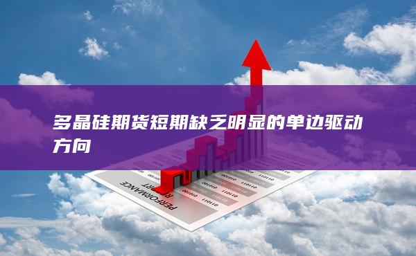 多晶硅期貨短期缺乏明顯的單邊驅動方向