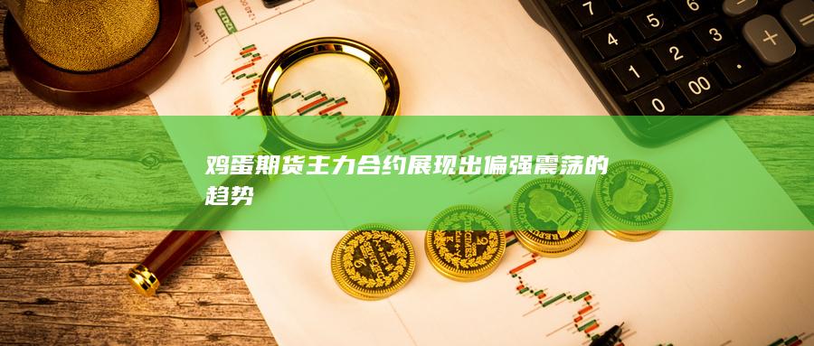 雞蛋期貨主力合約展現出偏強震蕩的趨勢