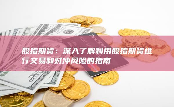 深入了解利用股指期貨進行交易和對沖風險的指南