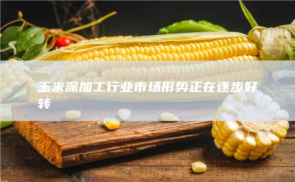 玉米深加工行業市場形勢正在逐步好轉