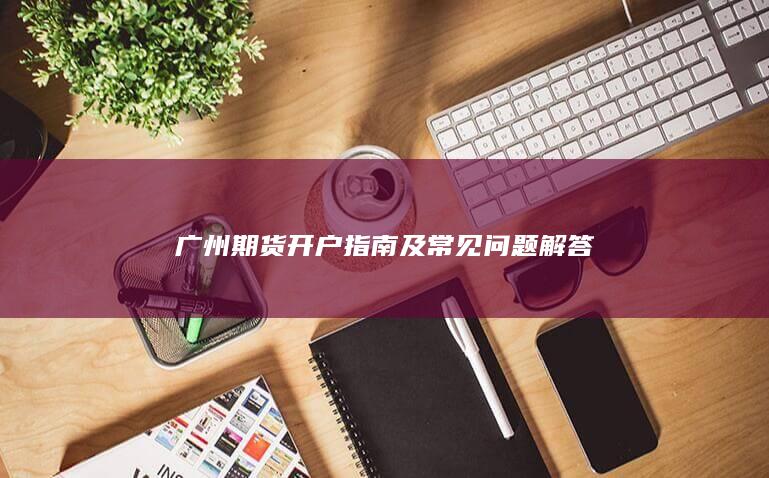 廣州期貨開戶指南及常見問題解答