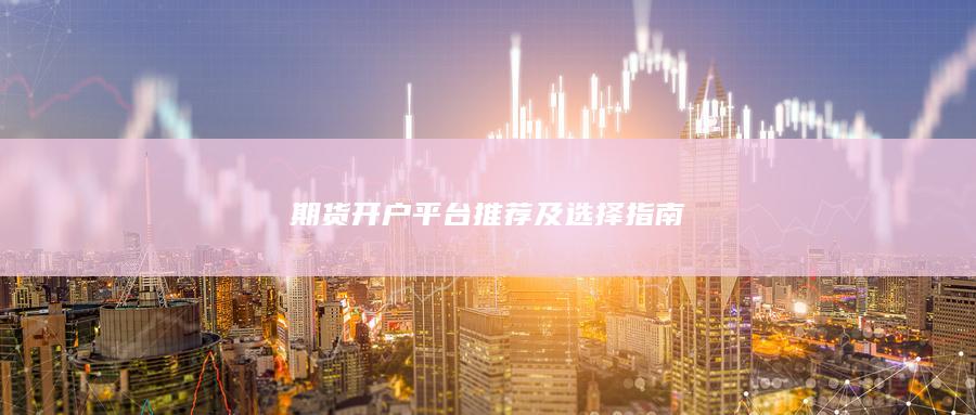 期貨開戶平臺(tái)推薦及選擇指南