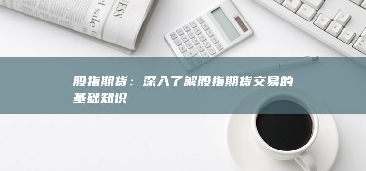 深入了解股指期貨交易的基礎(chǔ)知識