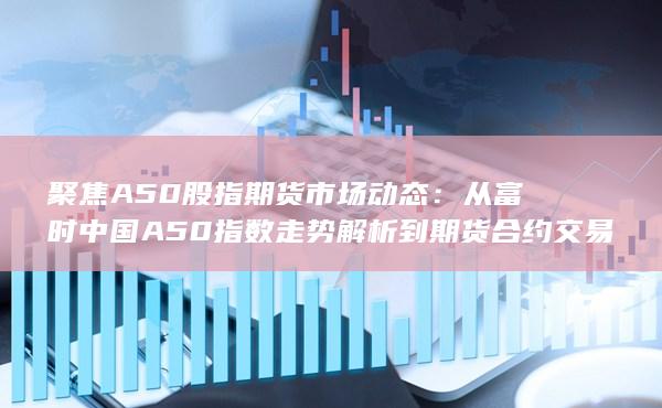 從富時中國A50指數走勢解析到期貨合約交易策略