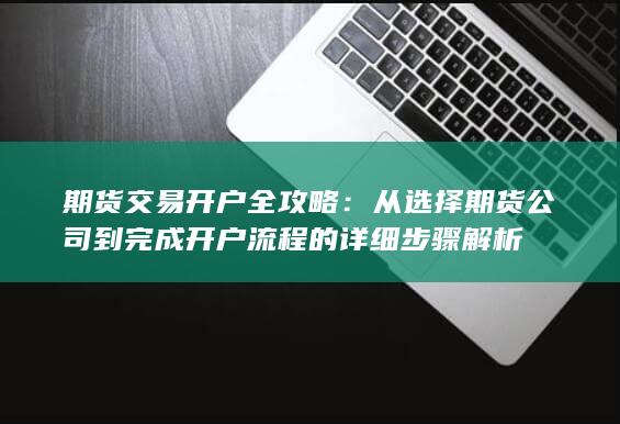 從選擇期貨公司到完成開戶流程的詳細步驟解析