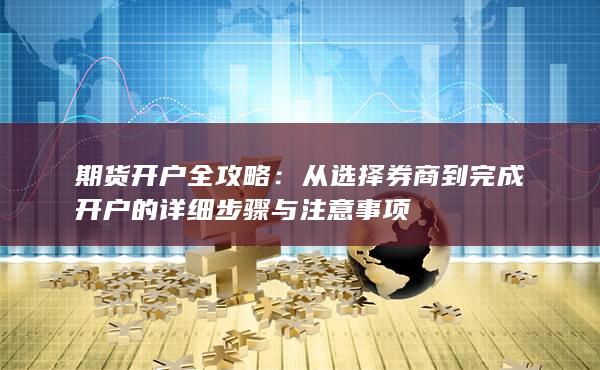 從選擇券商到完成開戶的詳細(xì)步驟與注意事項(xiàng)