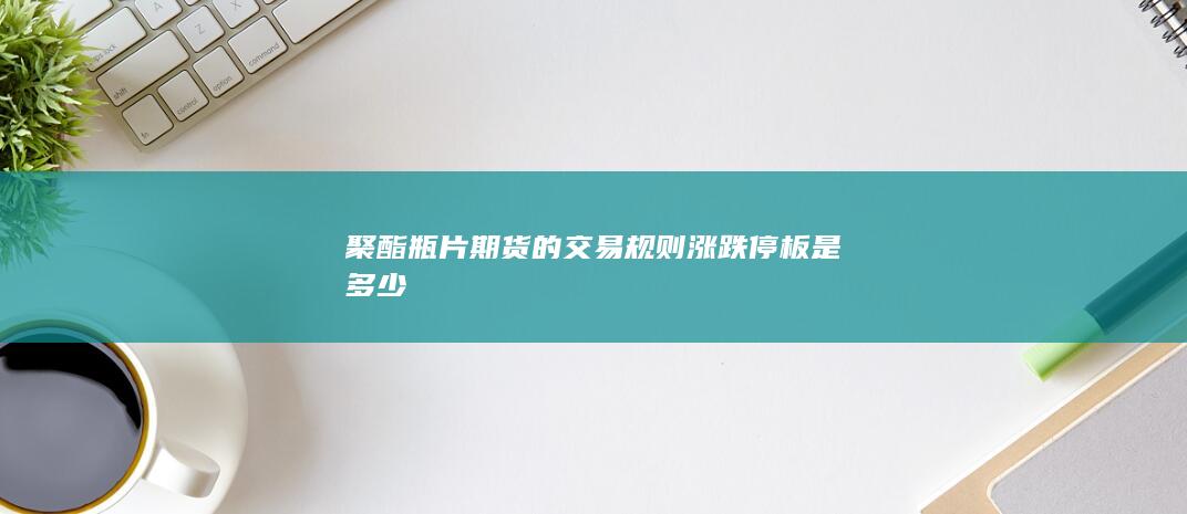 聚酯瓶片期貨的交易規(guī)則