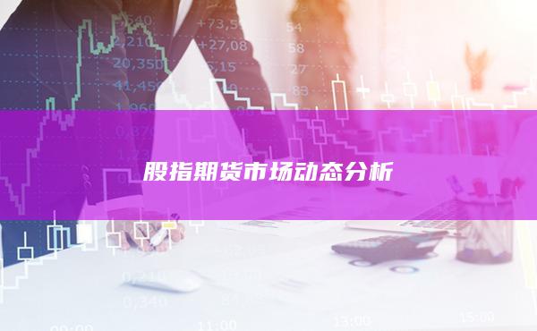 股指期貨市場(chǎng)動(dòng)態(tài)分析