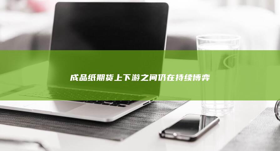 成品紙期貨上下游之間仍在持續(xù)博弈