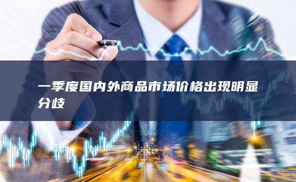 一季度國內(nèi)外商品市場價格出現(xiàn)明顯分歧