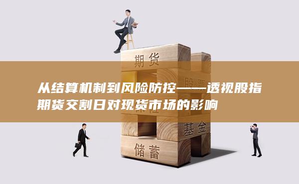 從結算機制到風險防控——透視股指期貨交割日對現貨市場的影響