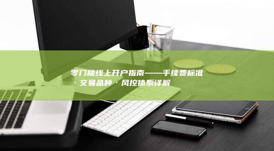 零門檻線上開戶指南——手續(xù)費(fèi)標(biāo)準(zhǔn)·交易品種·風(fēng)控體系詳解