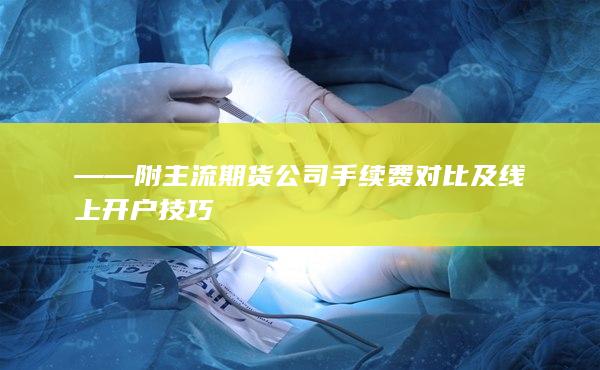 ——附主流期貨公司手續(xù)費(fèi)對(duì)比及線上開(kāi)戶技巧