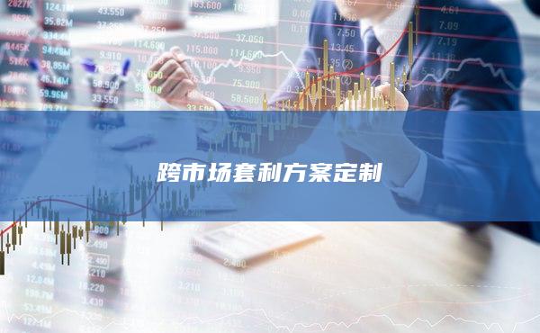跨市場(chǎng)套利方案定制
