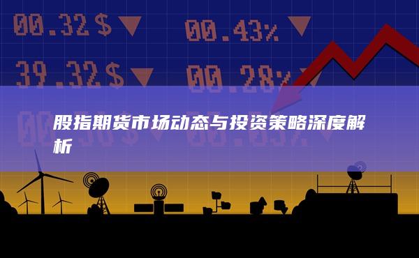 股指期貨市場動(dòng)態(tài)與投資策略深度解析