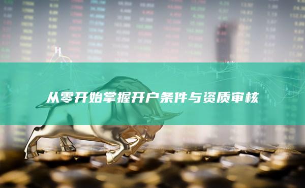 從零開(kāi)始掌握開(kāi)戶條件與資質(zhì)審核