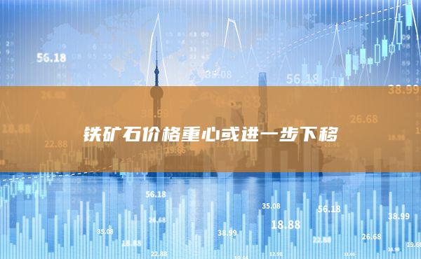鐵礦石價(jià)格重心或進(jìn)一步下移