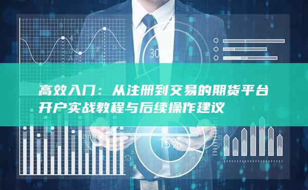 從注冊到交易的期貨平臺開戶實(shí)戰(zhàn)教程與后續(xù)操作建議
