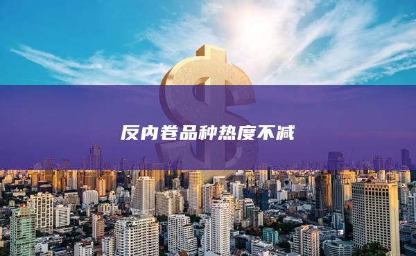 反內卷品種熱度不減