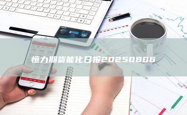 恒力期貨能化日?qǐng)?bào)20250806