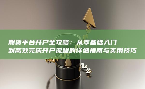從零基礎入門到高效完成開戶流程的詳細指南與實用技巧