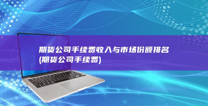 期貨公司手續費收入與市場份額排名