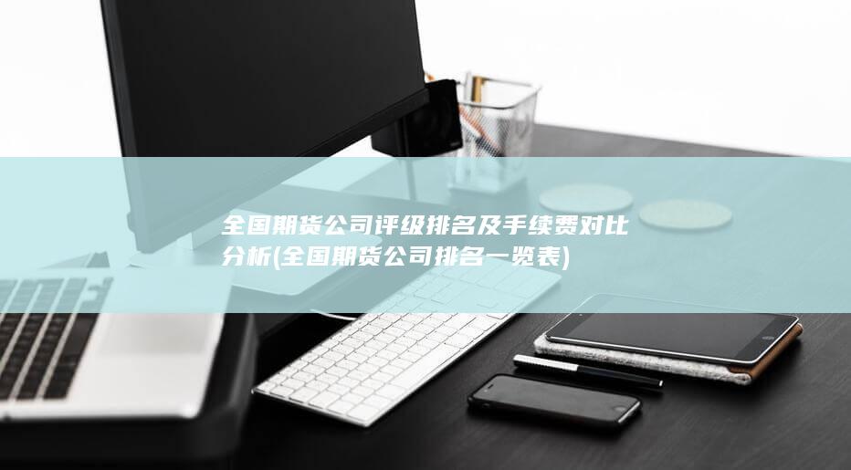 全國期貨公司評級排名及手續費對比分析