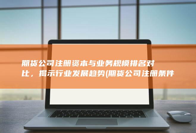 期貨公司注冊(cè)資本與業(yè)務(wù)規(guī)模排名對(duì)比