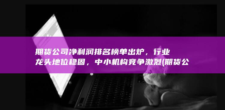 期貨公司凈利潤排名榜單出爐