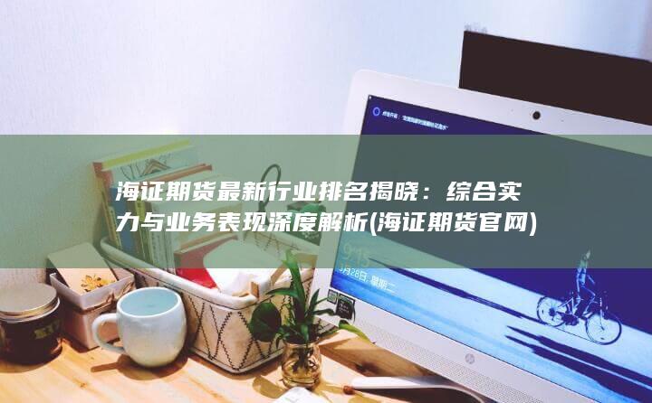 海證期貨最新行業(yè)排名揭曉