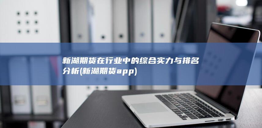 新湖期貨在行業中的綜合實力與排名分析