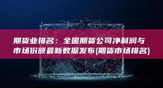全國期貨公司凈利潤與市場份額最新數(shù)據(jù)發(fā)布