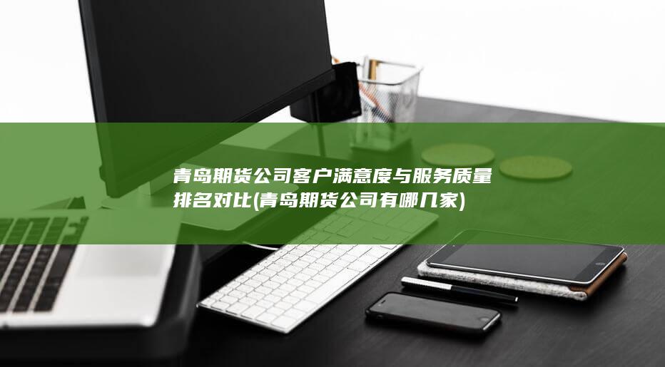 青島期貨公司客戶滿意度與服務質量排名對比