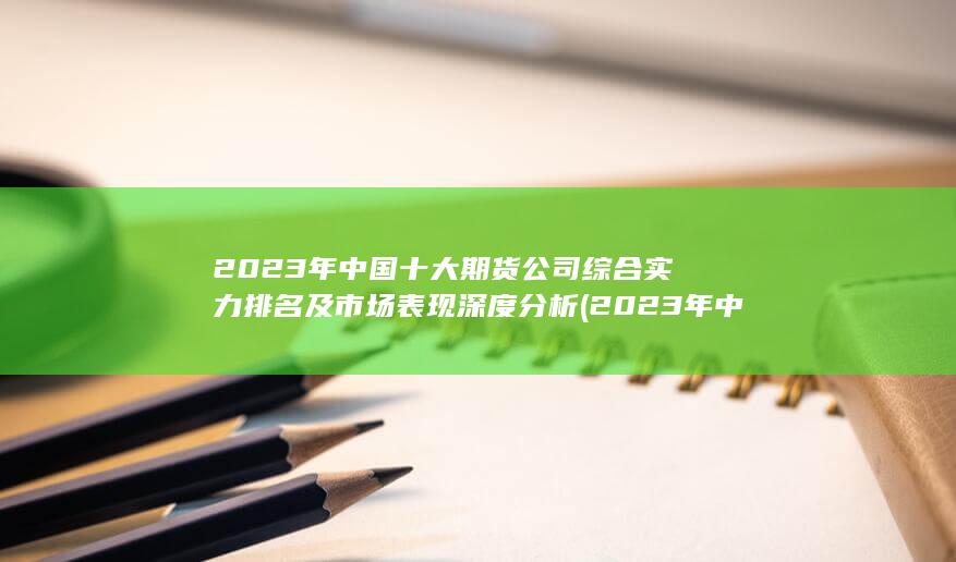 2023年中國十大期貨公司綜合實力排名及市場表現深度分析