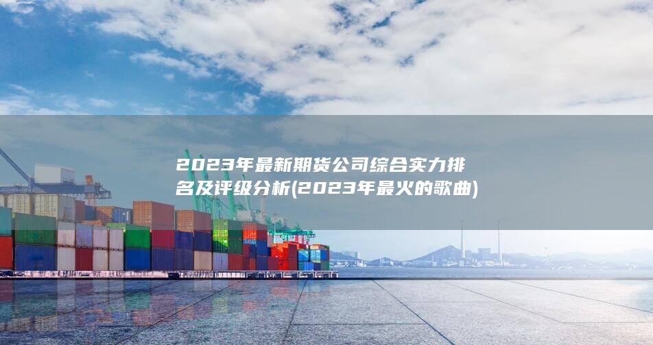 2023年最新期貨公司綜合實(shí)力排名及評(píng)級(jí)分析