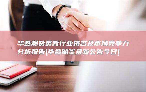 華鑫期貨最新行業(yè)排名及市場(chǎng)競(jìng)爭(zhēng)力分析報(bào)告