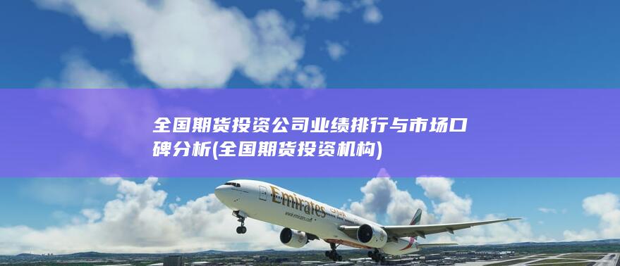 全國期貨投資公司業績排行與市場口碑分析