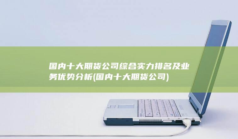 國(guó)內(nèi)十大期貨公司綜合實(shí)力排名及業(yè)務(wù)優(yōu)勢(shì)分析