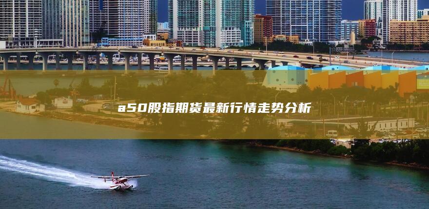 a50股指期貨最新行情走勢分析